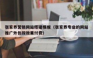 平阳张家界营销网站搭建模板（张家界专业的网站推广外包按效果付费）