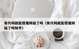 平阳有代码就能搭建网站了吗（有代码就能搭建网站了吗知乎）