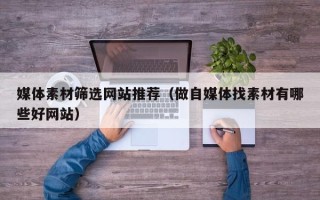 平阳媒体素材筛选网站推荐（做自媒体找素材有哪些好网站）