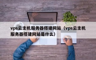 平阳vps云主机服务器搭建网站（vps云主机服务器搭建网站是什么）