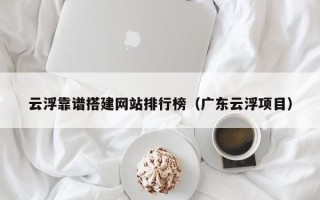 平阳云浮靠谱搭建网站排行榜（广东云浮项目）