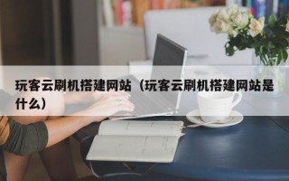 平阳玩客云刷机搭建网站（玩客云刷机搭建网站是什么）