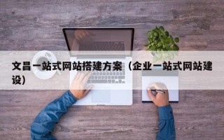 平阳文昌一站式网站搭建方案（企业一站式网站建设）
