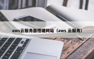 平阳aws云服务器搭建网站（aws 云服务）