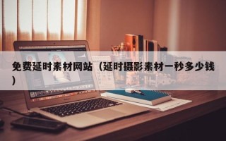平阳免费延时素材网站（延时摄影素材一秒多少钱）