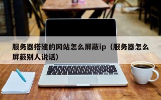 平阳服务器搭建的网站怎么屏蔽ip（服务器怎么屏蔽别人说话）