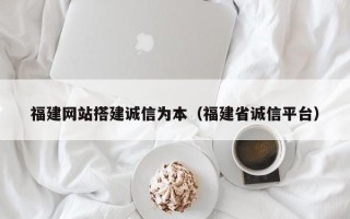 平阳福建网站搭建诚信为本（福建省诚信平台）