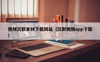 平阳视频沉默素材下载网站（沉默视频app下载）
