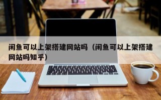 平阳闲鱼可以上架搭建网站吗（闲鱼可以上架搭建网站吗知乎）