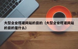 平阳大型企业搭建网站的目的（大型企业搭建网站的目的是什么）