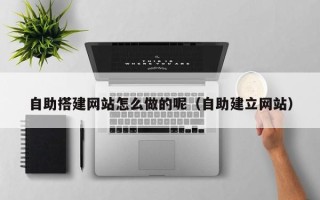 平阳自助搭建网站怎么做的呢（自助建立网站）