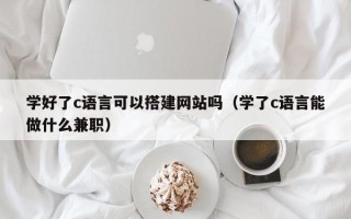 平阳学好了c语言可以搭建网站吗（学了c语言能做什么兼职）