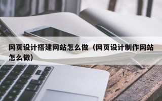 平阳网页设计搭建网站怎么做（网页设计制作网站怎么做）