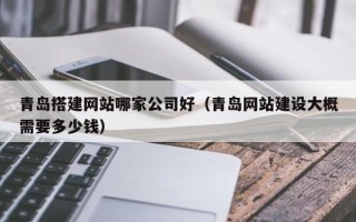 平阳青岛搭建网站哪家公司好（青岛网站建设大概需要多少钱）
